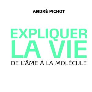 Expliquer la vie. De l'âme à la molécule - André Pichot